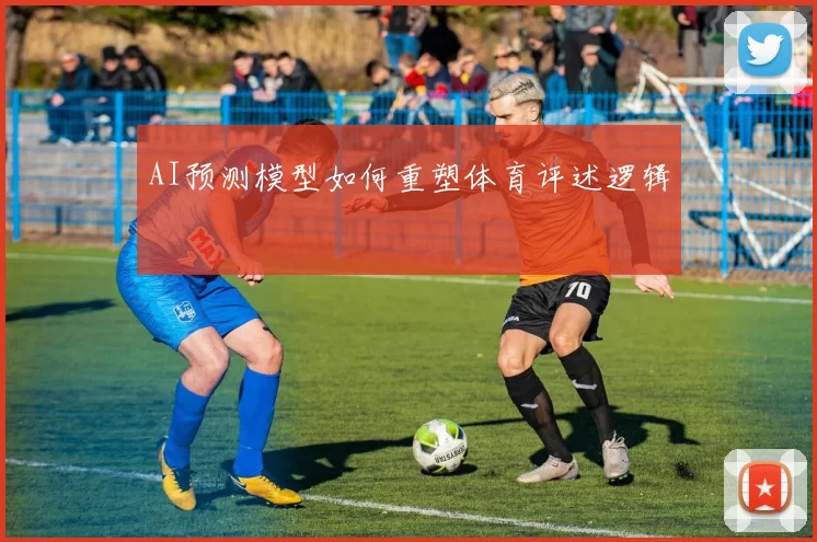 AI预测模型如何重塑体育评述逻辑