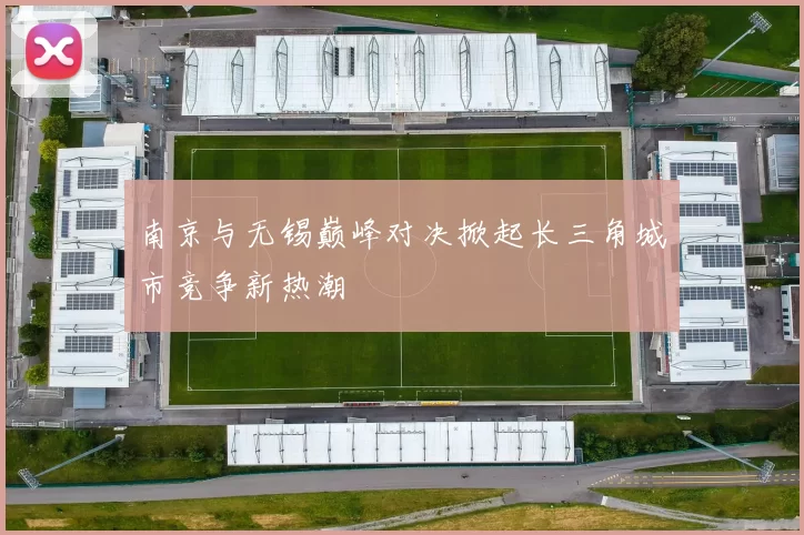 南京与无锡巅峰对决掀起长三角城市竞争新热潮