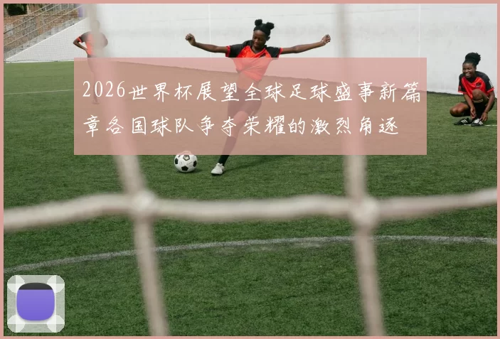 2026世界杯展望全球足球盛事新篇章各国球队争夺荣耀的激烈角逐