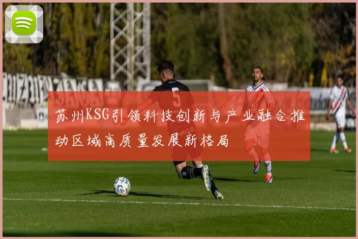 苏州KSG引领科技创新与产业融合推动区域高质量发展新格局