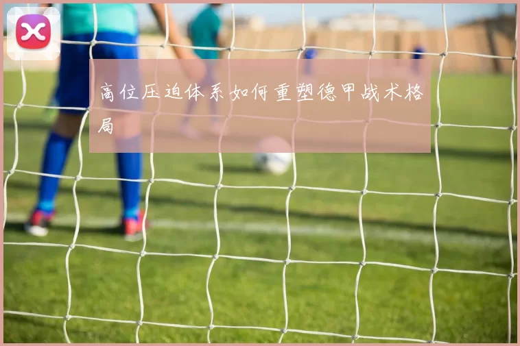 高位压迫体系如何重塑德甲战术格局