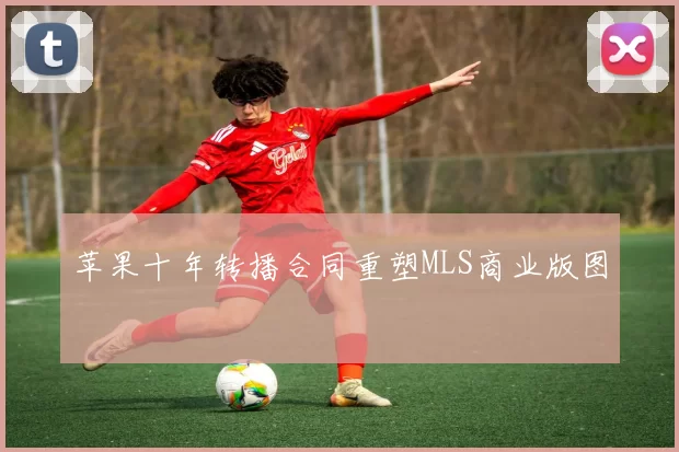 苹果十年转播合同重塑MLS商业版图