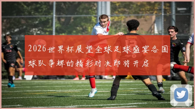 2026世界杯展望全球足球盛宴各国球队争辉的精彩对决即将开启