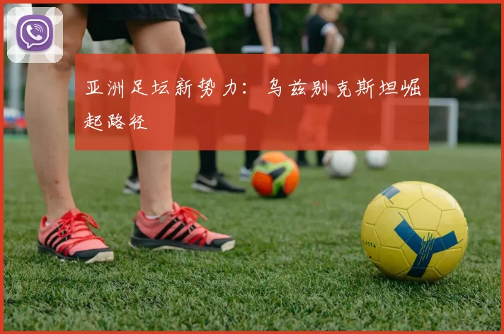 亚洲足坛新势力：乌兹别克斯坦崛起路径