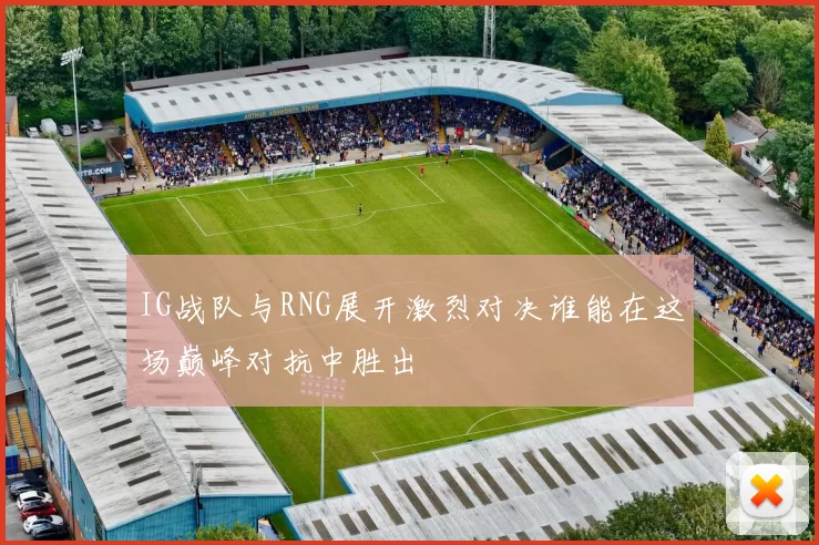 IG战队与RNG展开激烈对决谁能在这场巅峰对抗中胜出