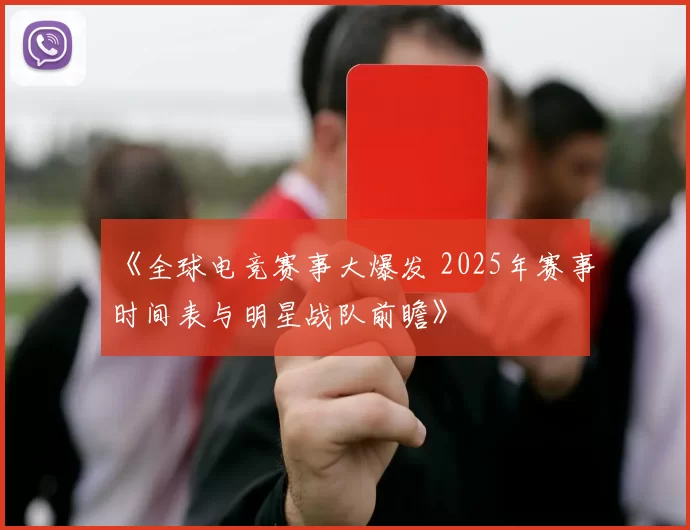 《全球电竞赛事大爆发 2025年赛事时间表与明星战队前瞻》
