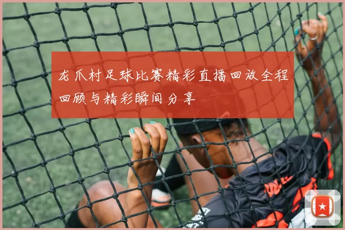 龙爪村足球比赛精彩直播回放全程回顾与精彩瞬间分享