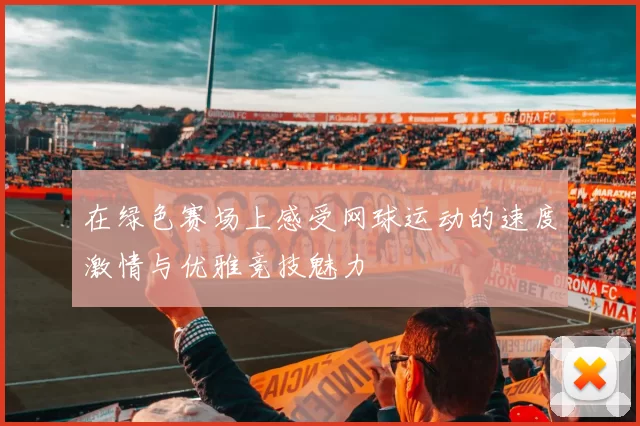 在绿色赛场上感受网球运动的速度激情与优雅竞技魅力