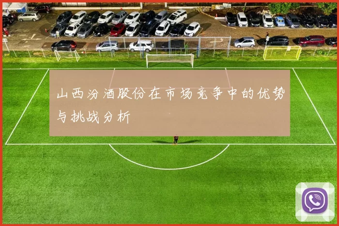 山西汾酒股份在市场竞争中的优势与挑战分析