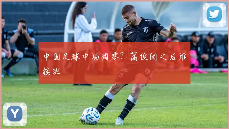 中国足球中场凋零？蒿俊闵之后谁接班