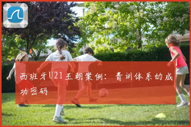 西班牙U21王朝案例：青训体系的成功密码