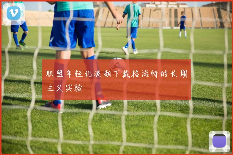 联盟年轻化浪潮下戴格诺特的长期主义实验