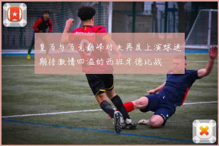 皇马与马竞巅峰对决再度上演球迷期待激情四溢的西班牙德比战