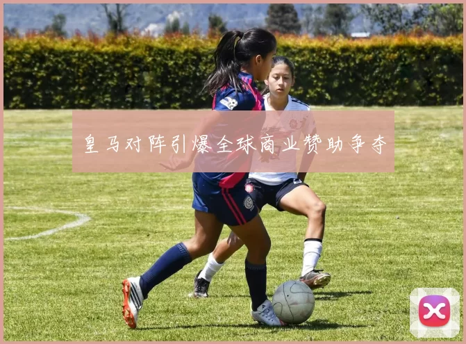 皇马对阵引爆全球商业赞助争夺