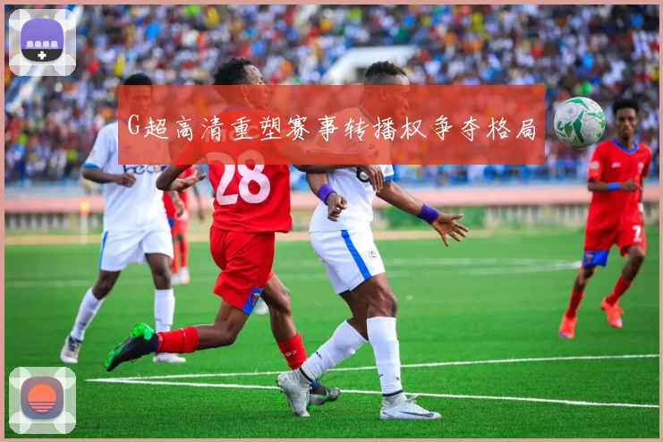 G超高清重塑赛事转播权争夺格局