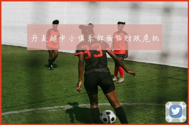 丹麦超中小俱乐部面临财政危机
