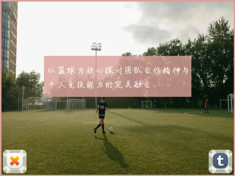 以篮球为核心探讨团队合作精神与个人竞技能力的完美融合