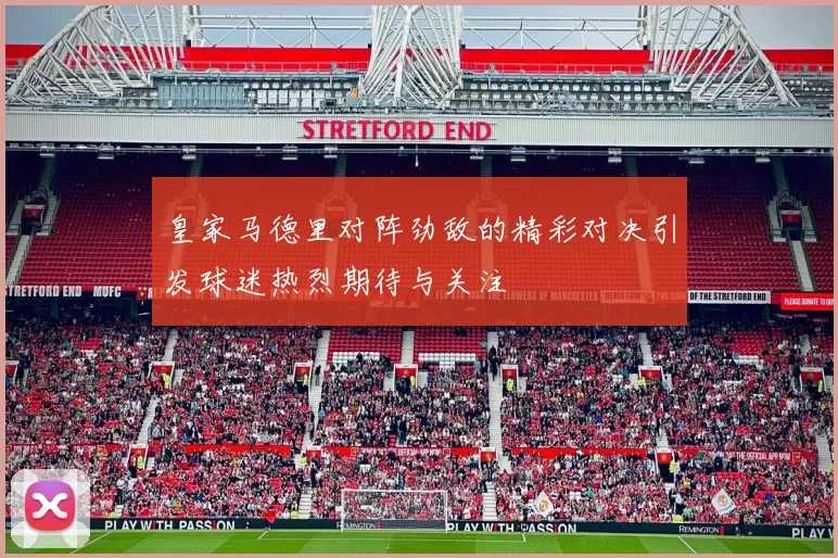 皇家马德里对阵劲敌的精彩对决引发球迷热烈期待与关注