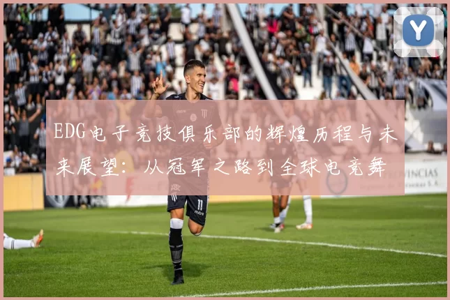 EDG电子竞技俱乐部的辉煌历程与未来展望：从冠军之路到全球电竞舞台的崛起
